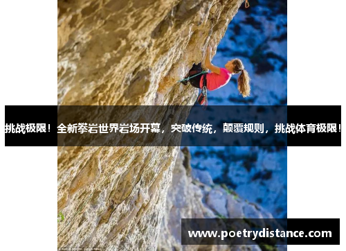 挑战极限！全新攀岩世界岩场开幕，突破传统，颠覆规则，挑战体育极限！