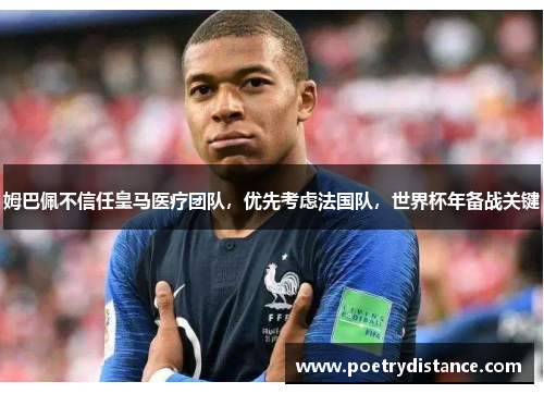 姆巴佩不信任皇马医疗团队，优先考虑法国队，世界杯年备战关键